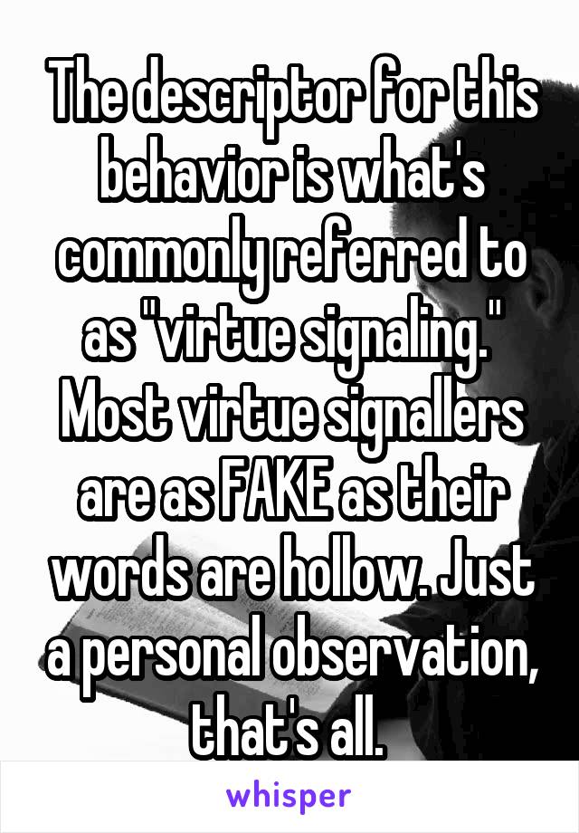 The descriptor for this behavior is what's commonly referred to as "virtue signaling." Most virtue signallers are as FAKE as their words are hollow. Just a personal observation, that's all. 