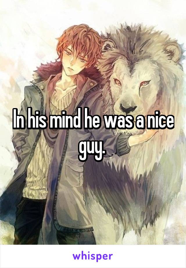 In his mind he was a nice guy. 