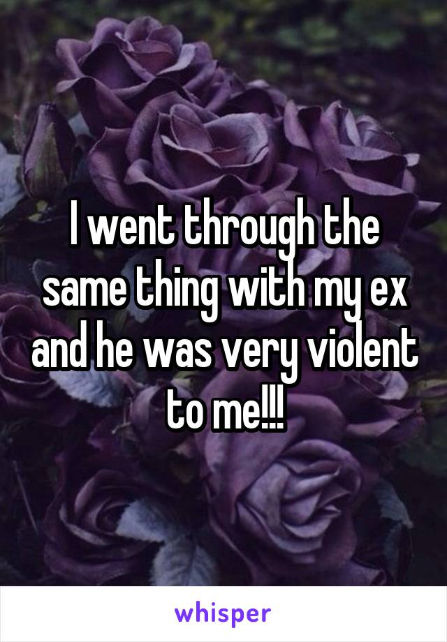 I went through the same thing with my ex and he was very violent to me!!!