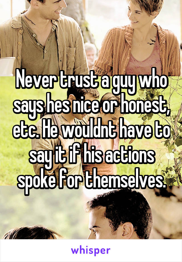 Never trust a guy who says hes nice or honest, etc. He wouldnt have to say it if his actions spoke for themselves.