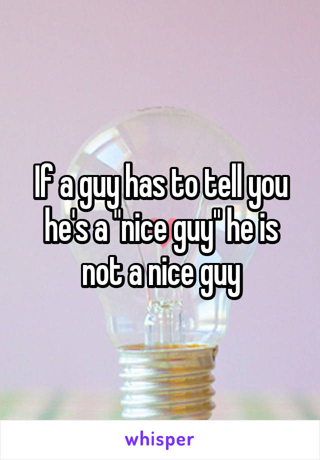 If a guy has to tell you he's a "nice guy" he is not a nice guy