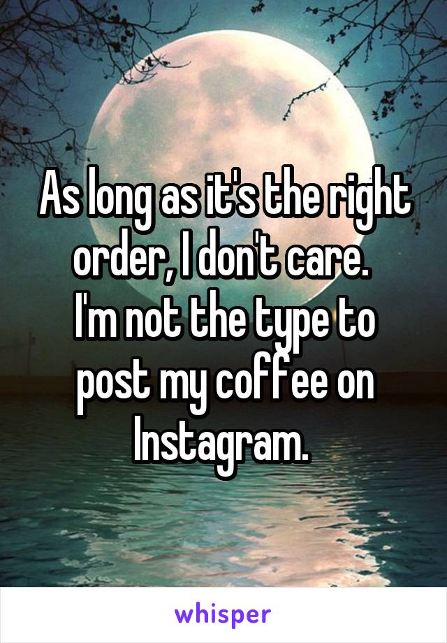 As long as it's the right order, I don't care. 
I'm not the type to post my coffee on Instagram. 