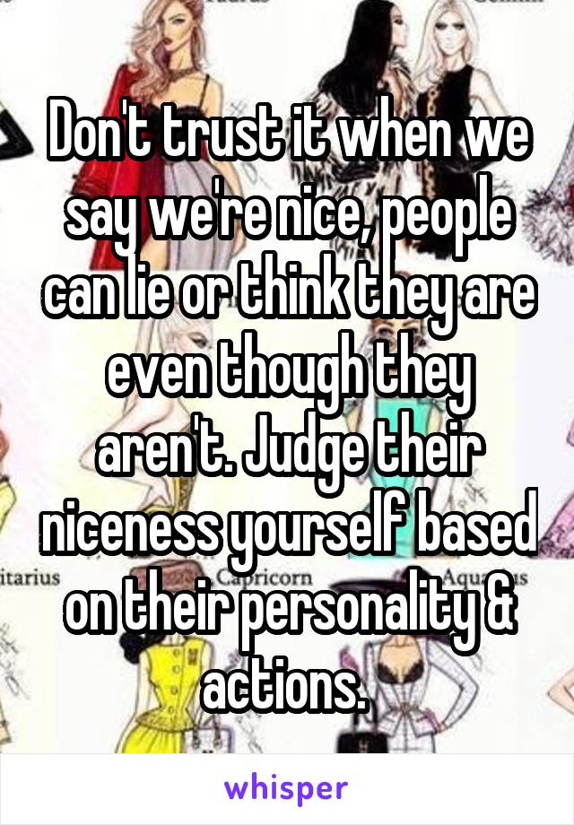 Don't trust it when we say we're nice, people can lie or think they are even though they aren't. Judge their niceness yourself based on their personality & actions. 