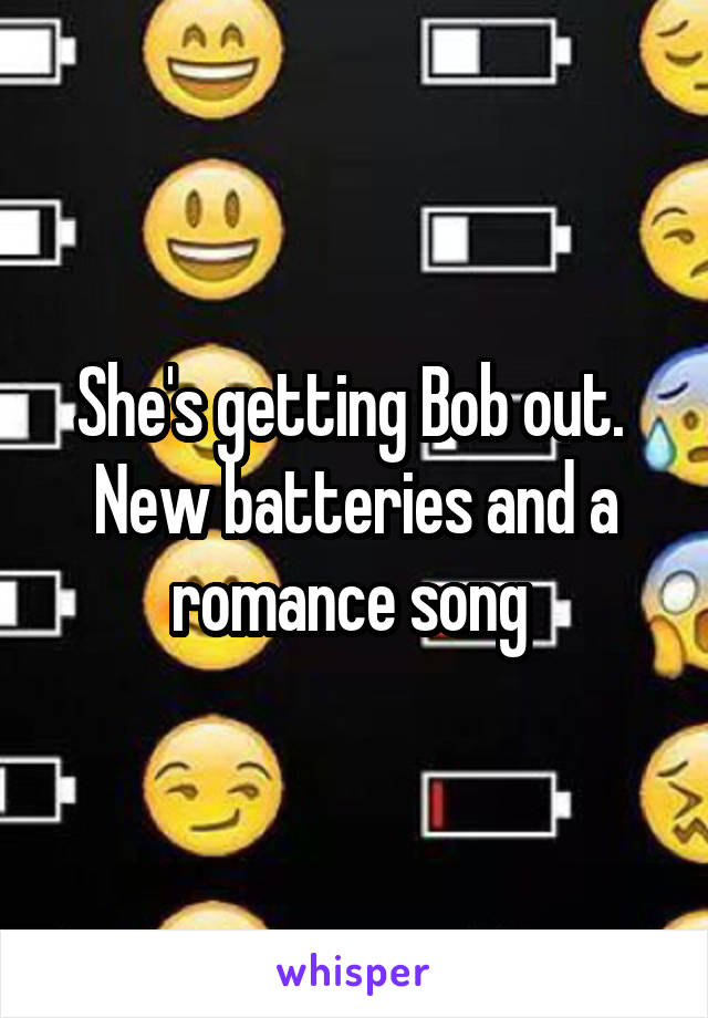 She's getting Bob out.  New batteries and a romance song 