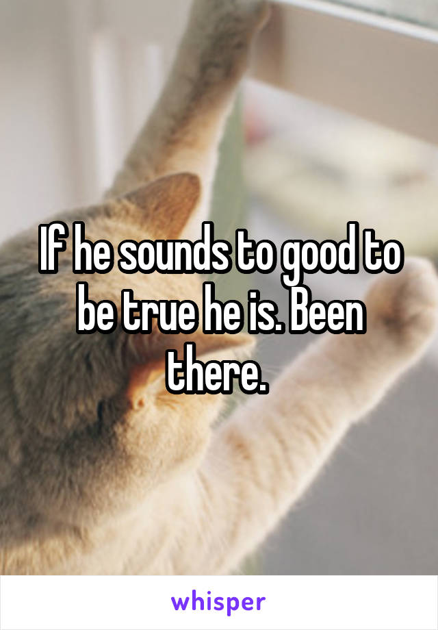 If he sounds to good to be true he is. Been there. 