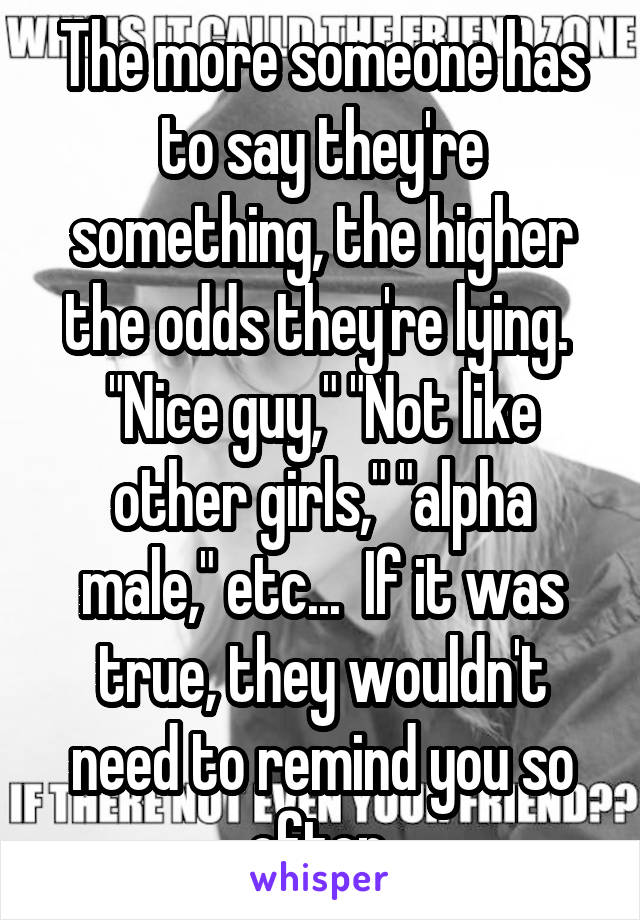 The more someone has to say they're something, the higher the odds they're lying.  "Nice guy," "Not like other girls," "alpha male," etc...  If it was true, they wouldn't need to remind you so often.