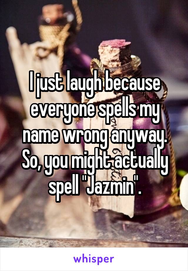 I just laugh because everyone spells my name wrong anyway. So, you might actually spell "Jazmin".