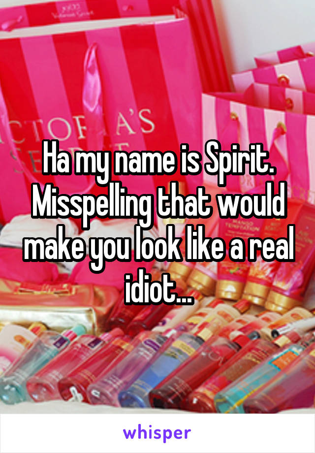 Ha my name is Spirit. Misspelling that would make you look like a real idiot...