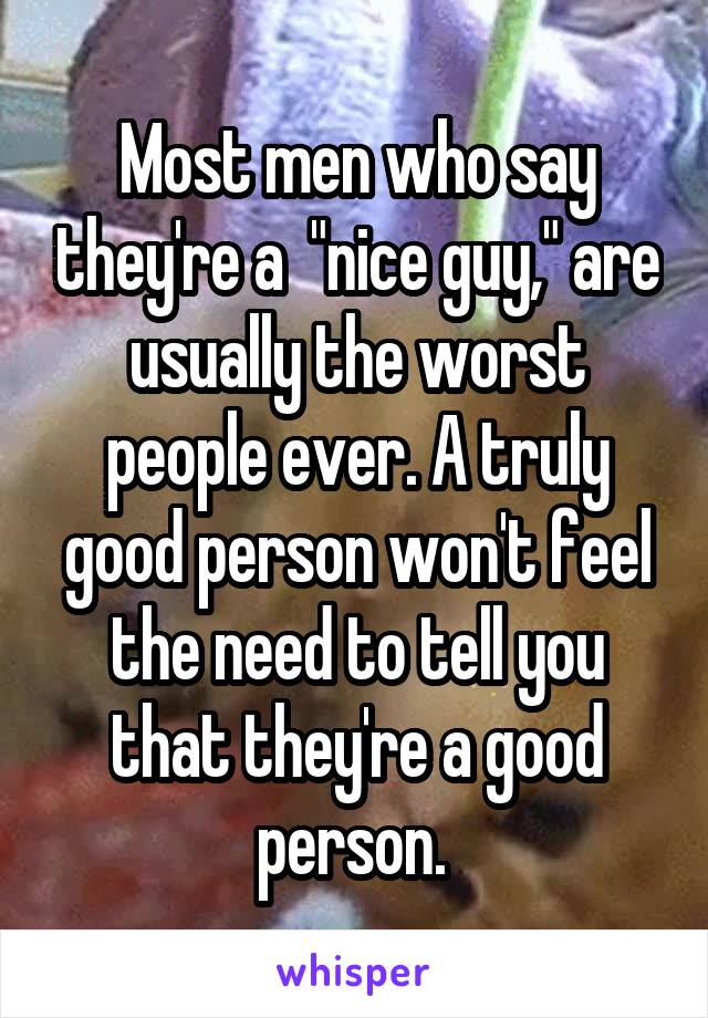 Most men who say they're a  "nice guy," are usually the worst people ever. A truly good person won't feel the need to tell you that they're a good person. 