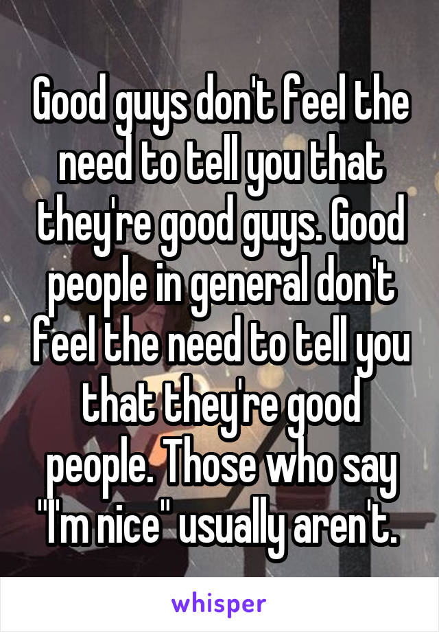 Good guys don't feel the need to tell you that they're good guys. Good people in general don't feel the need to tell you that they're good people. Those who say "I'm nice" usually aren't. 