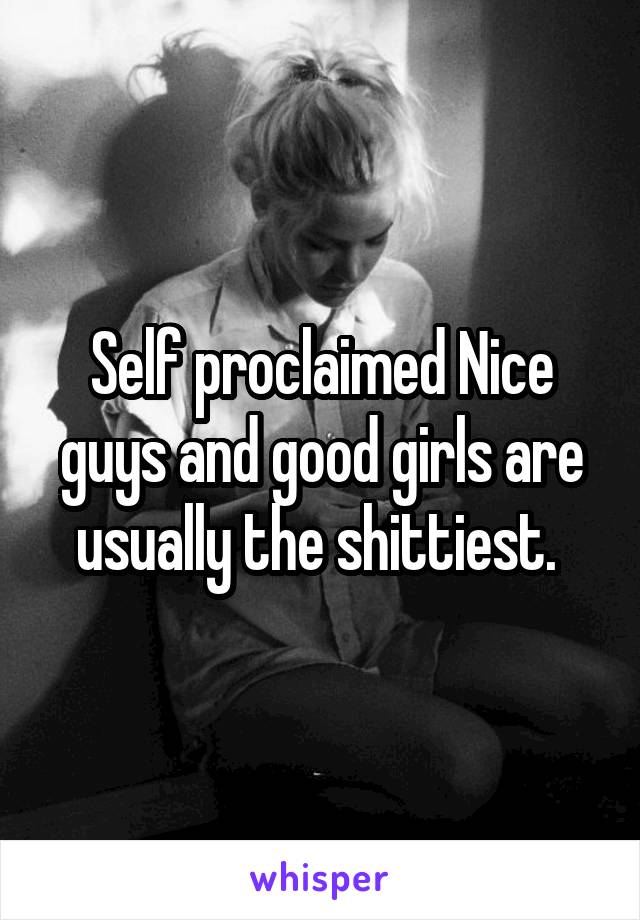 Self proclaimed Nice guys and good girls are usually the shittiest. 