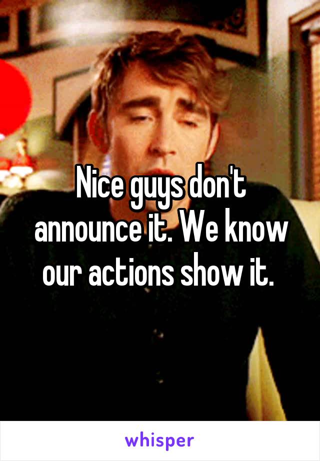 Nice guys don't announce it. We know our actions show it. 