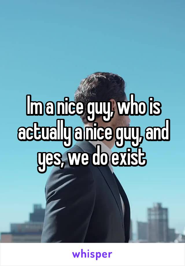 Im a nice guy, who is actually a nice guy, and yes, we do exist 