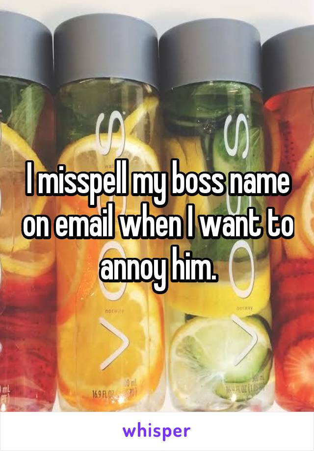 I misspell my boss name on email when I want to annoy him.