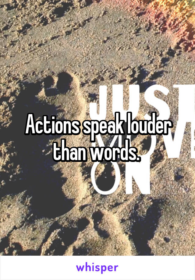 Actions speak louder than words. 