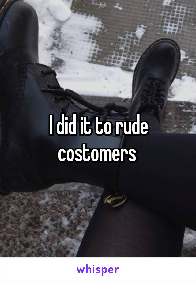 I did it to rude costomers 