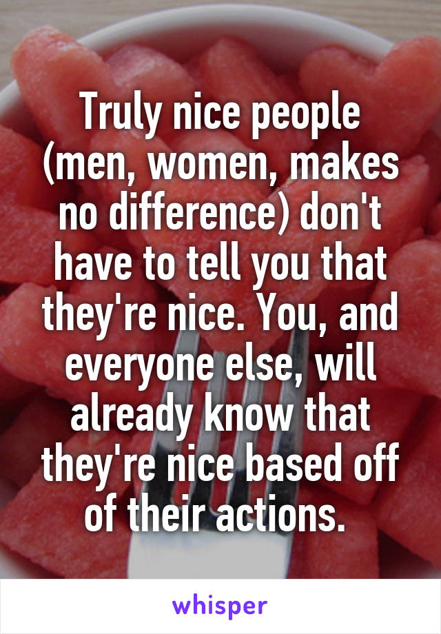 Truly nice people (men, women, makes no difference) don't have to tell you that they're nice. You, and everyone else, will already know that they're nice based off of their actions. 