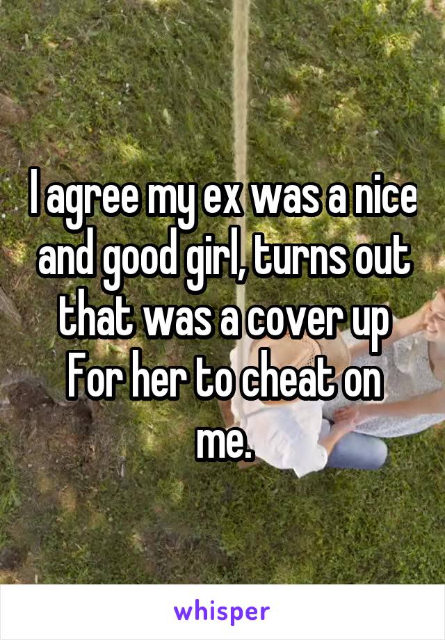 I agree my ex was a nice and good girl, turns out that was a cover up
For her to cheat on me.