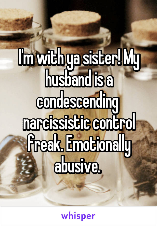 I'm with ya sister! My husband is a condescending  narcissistic control freak. Emotionally abusive. 