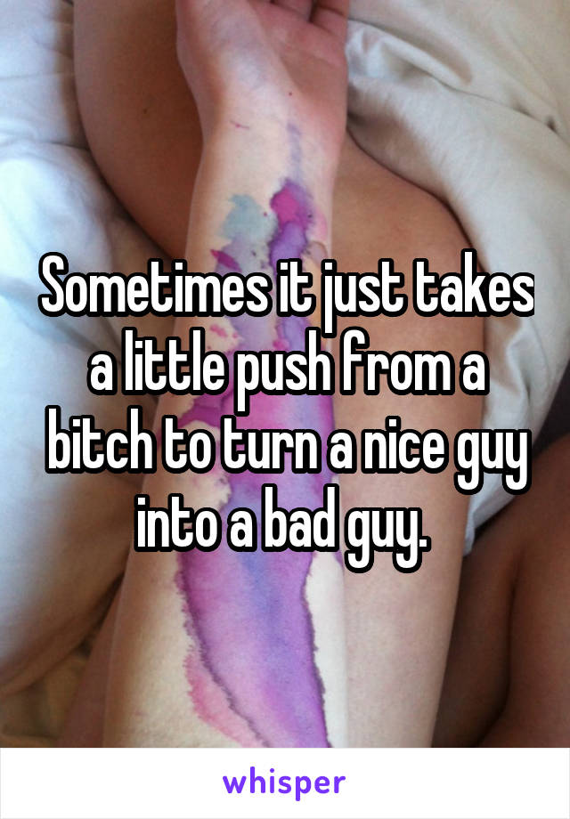 Sometimes it just takes a little push from a bitch to turn a nice guy into a bad guy. 