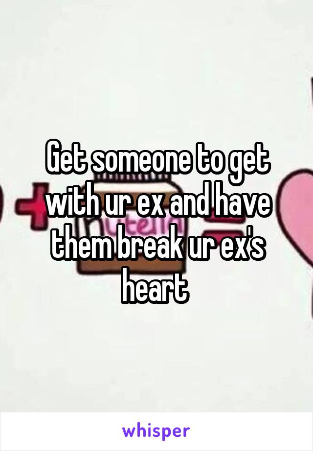 Get someone to get with ur ex and have them break ur ex's heart 