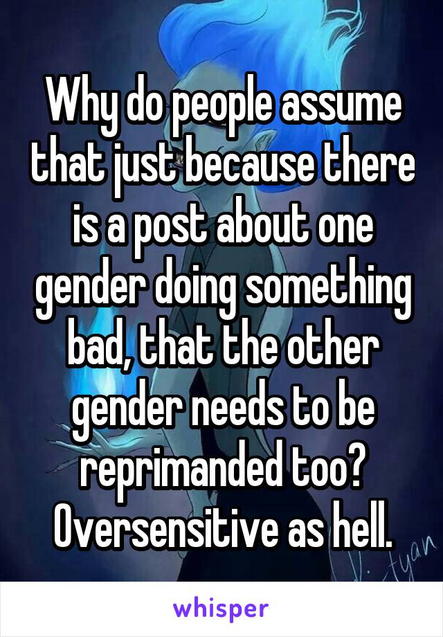 Why do people assume that just because there is a post about one gender doing something bad, that the other gender needs to be reprimanded too? Oversensitive as hell.