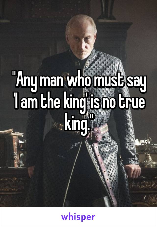 "Any man who must say 'I am the king' is no true king."
