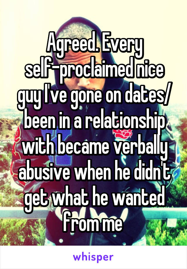 Agreed. Every self-proclaimed nice guy I've gone on dates/ been in a relationship with became verbally abusive when he didn't get what he wanted from me 