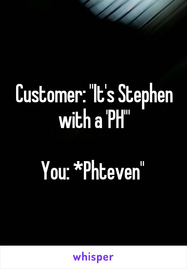 Customer: "It's Stephen with a 'PH'"

You: *Phteven" 