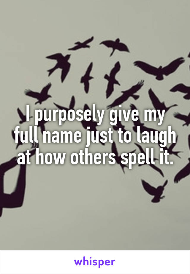 I purposely give my full name just to laugh at how others spell it.