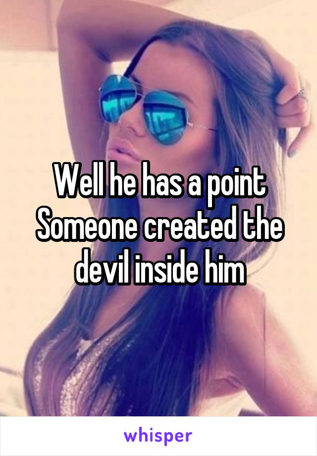 Well he has a point
Someone created the devil inside him