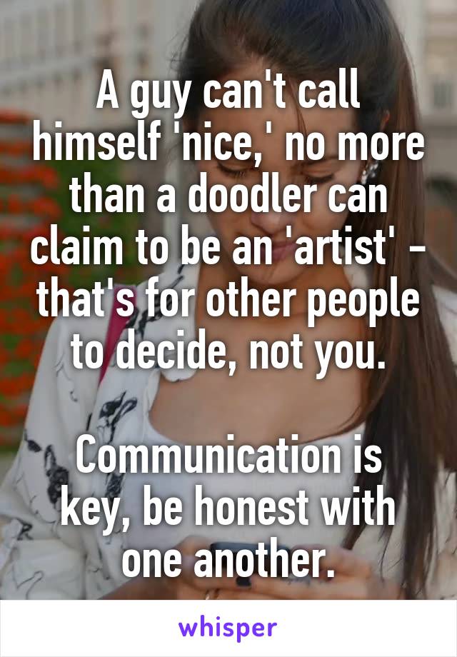 A guy can't call himself 'nice,' no more than a doodler can claim to be an 'artist' - that's for other people to decide, not you.

Communication is key, be honest with one another.