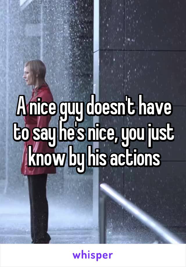 A nice guy doesn't have to say he's nice, you just know by his actions