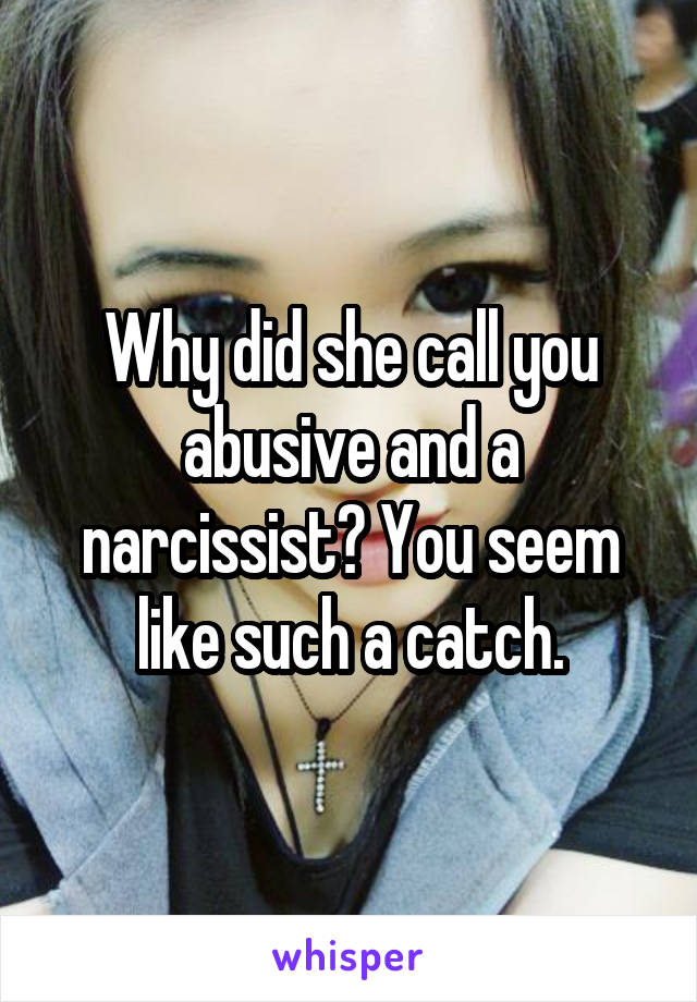 Why did she call you abusive and a narcissist? You seem like such a catch.