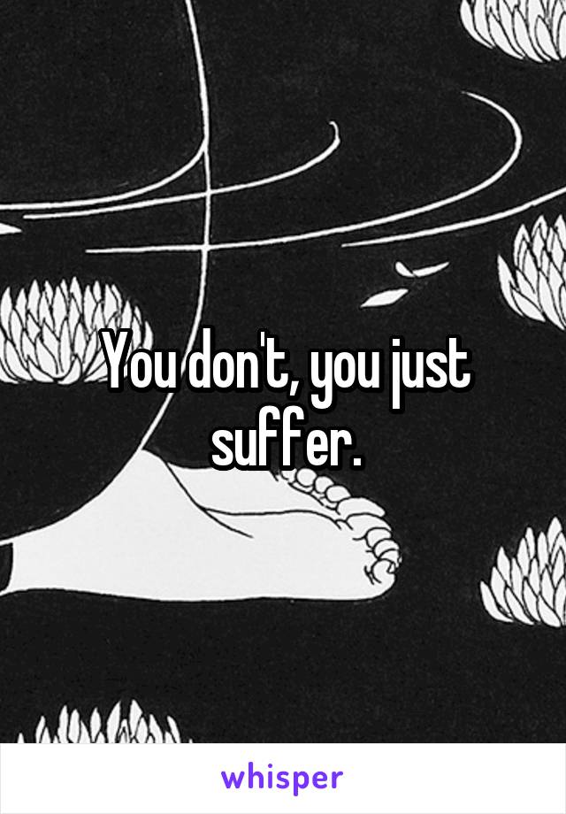 You don't, you just suffer.