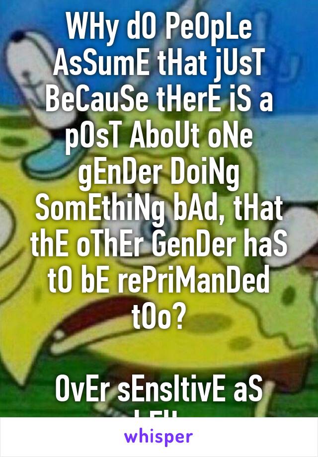 WHy dO PeOpLe AsSumE tHat jUsT BeCauSe tHerE iS a pOsT AboUt oNe gEnDer DoiNg SomEthiNg bAd, tHat thE oThEr GenDer haS tO bE rePriManDed tOo?

OvEr sEnsItivE aS hElL