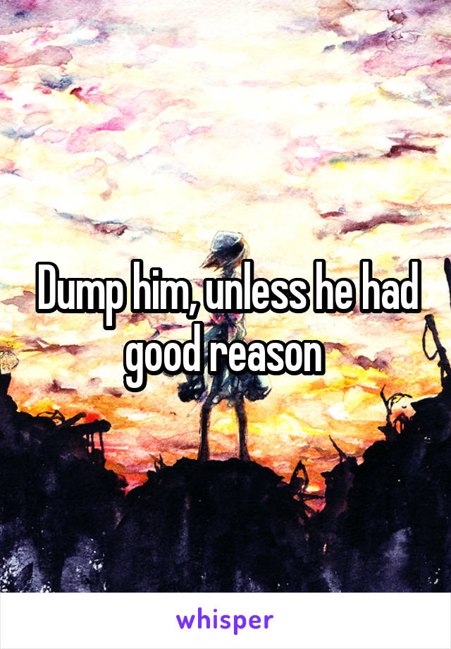 Dump him, unless he had good reason 