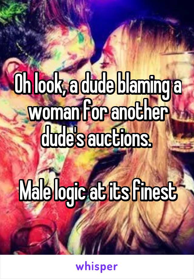 Oh look, a dude blaming a woman for another dude's auctions. 

Male logic at its finest