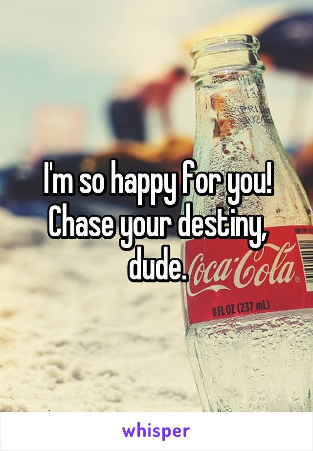 I'm so happy for you! Chase your destiny, dude.