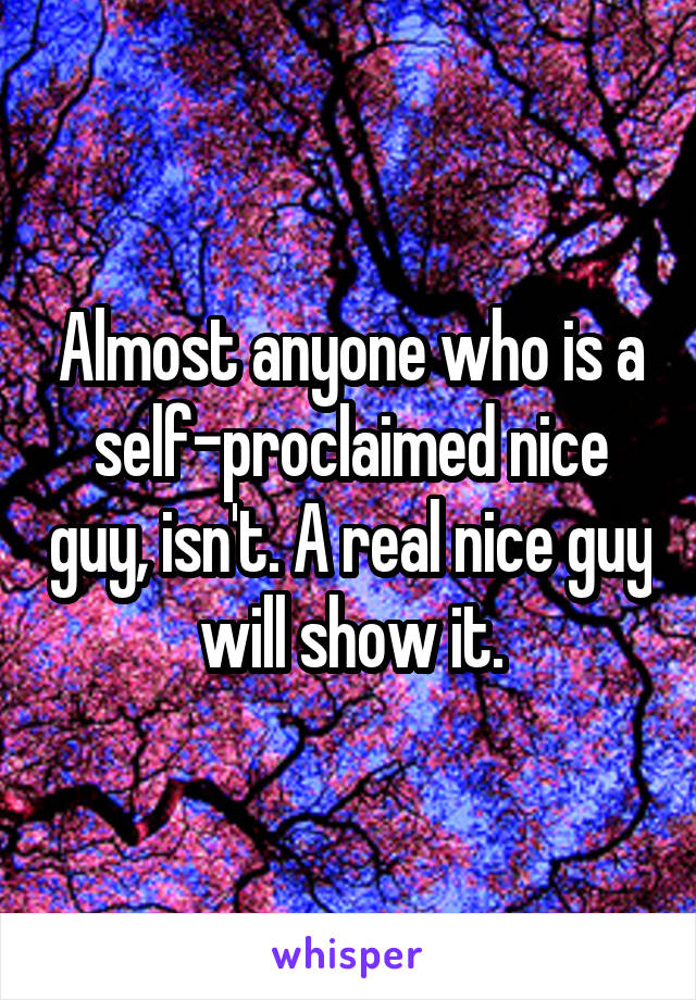 Almost anyone who is a self-proclaimed nice guy, isn't. A real nice guy will show it.