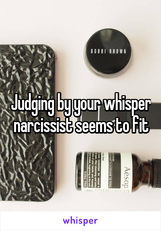 Judging by your whisper narcissist seems to fit