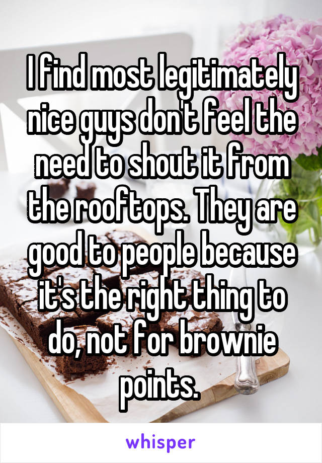 I find most legitimately nice guys don't feel the need to shout it from the rooftops. They are good to people because it's the right thing to do, not for brownie points. 