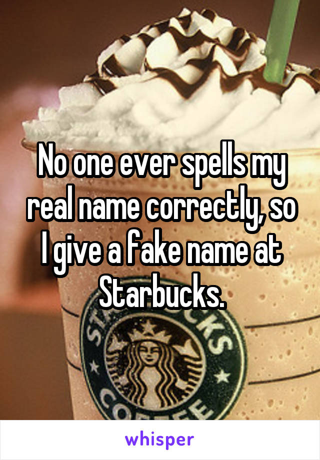 No one ever spells my real name correctly, so I give a fake name at Starbucks.