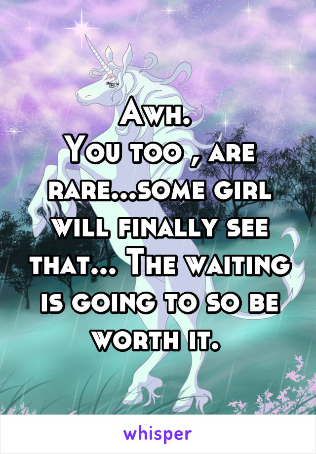 Awh. 
You too , are rare...some girl will finally see that... The waiting is going to so be worth it. 