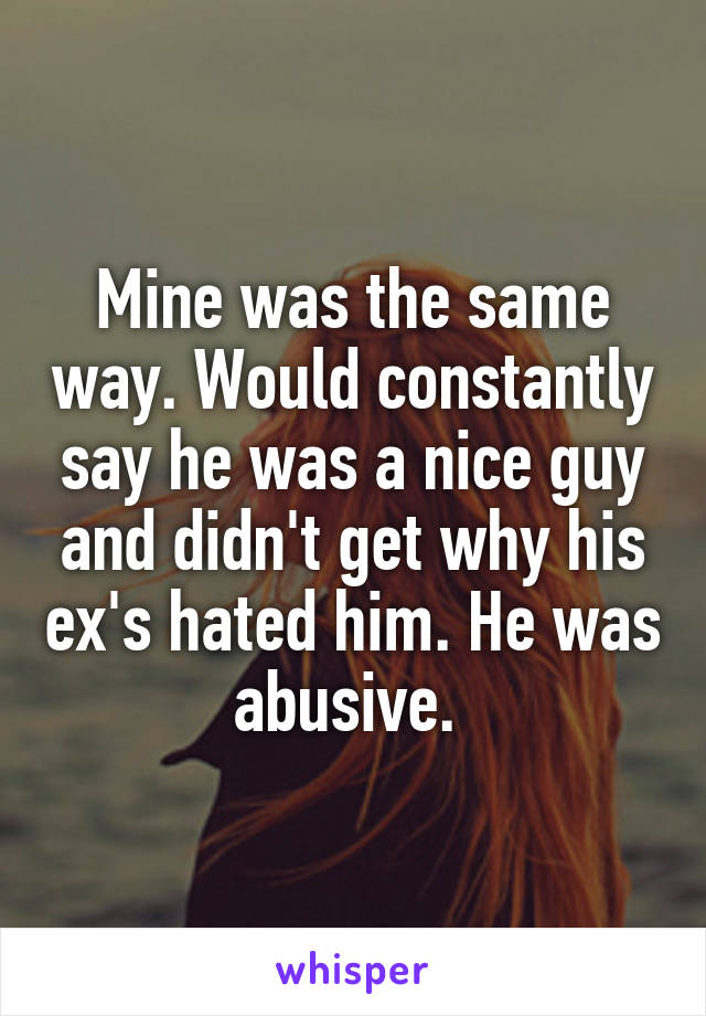 Mine was the same way. Would constantly say he was a nice guy and didn't get why his ex's hated him. He was abusive. 