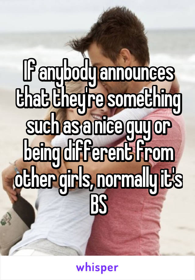 If anybody announces that they're something such as a nice guy or being different from other girls, normally it's BS