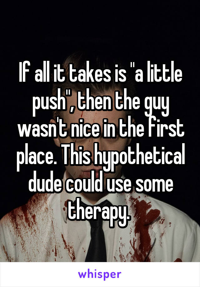 If all it takes is "a little push", then the guy wasn't nice in the first place. This hypothetical dude could use some therapy. 