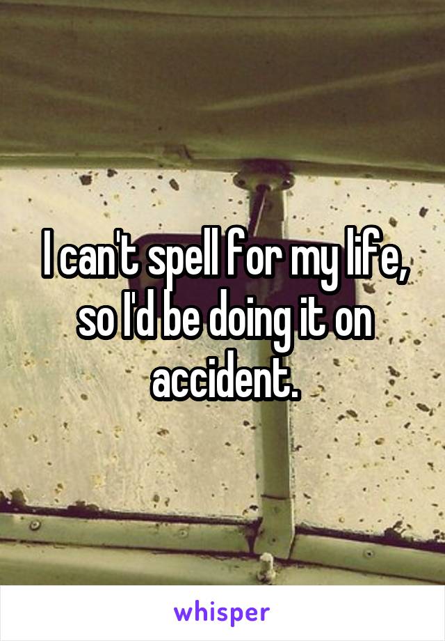 I can't spell for my life, so I'd be doing it on accident.