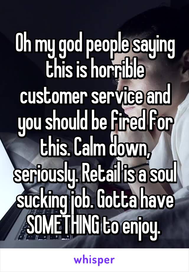 Oh my god people saying this is horrible customer service and you should be fired for this. Calm down, seriously. Retail is a soul sucking job. Gotta have SOMETHING to enjoy. 