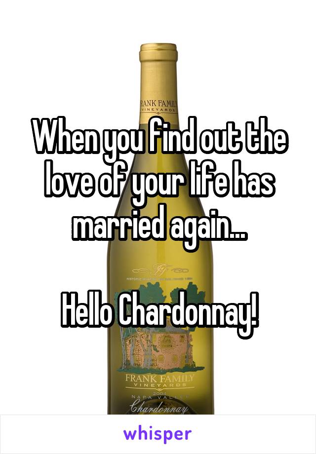 When you find out the love of your life has married again...

Hello Chardonnay!